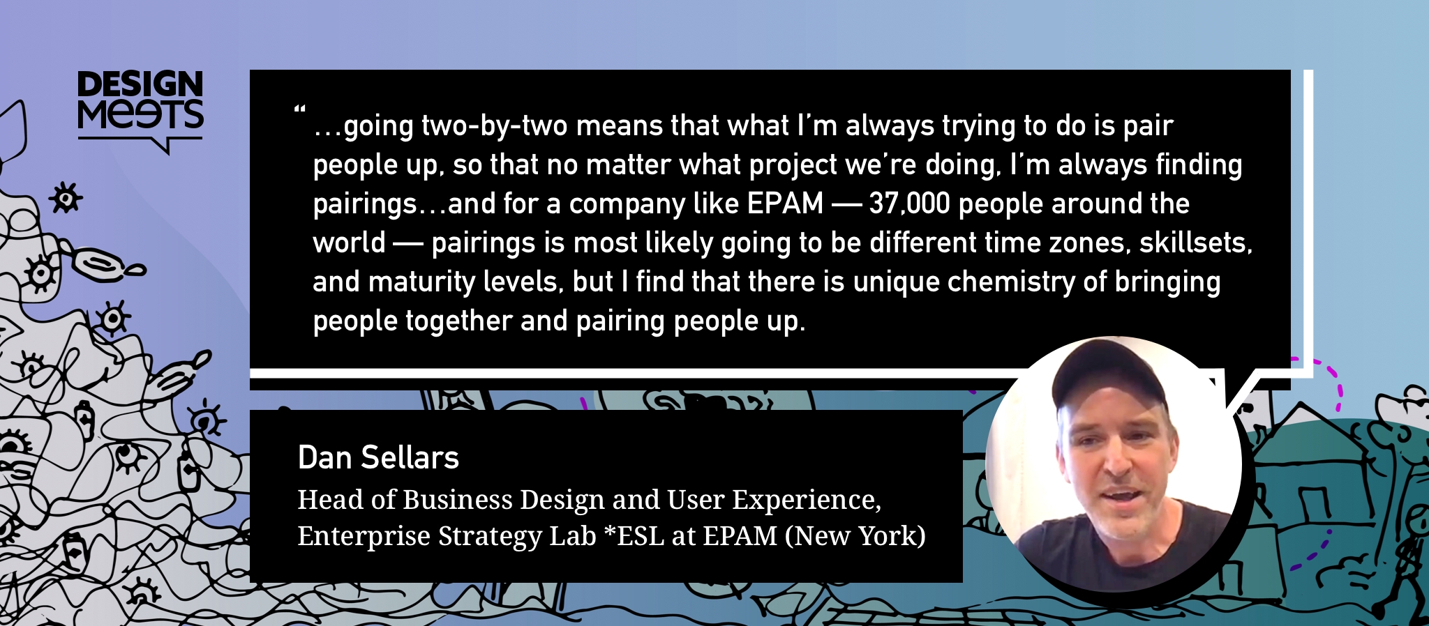 A quote from Dan: …going two-by-two means that what I’m always trying to do is pair people up, so that no matter what project we’re doing, I’m always finding pairings…and for a company like EPAM — 37,000 people around the world — pairings is most likely going to be different time zones, skillsets, and maturity levels, but I find that there is unique chemistry of bringing people together and pairing people up.